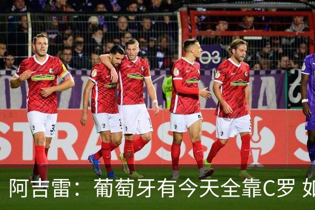 阿吉雷：葡萄牙有今天全靠C罗 如果球都传不到脚下，他能怎么办？