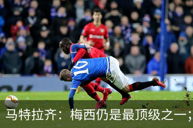 马特拉齐：梅西仍是最顶级之一；乌兹基地有12块球场 意大利才3块