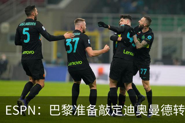 ESPN：巴黎准备敲定迪奥曼德转会，费用约1亿欧元+潜在浮动奖金